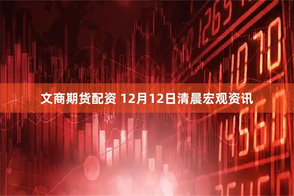 文商期货配资 12月12日清晨宏观资讯