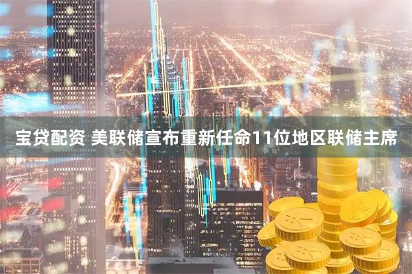 宝贷配资 美联储宣布重新任命11位地区联储主席