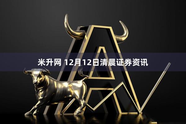 米升网 12月12日清晨证券资讯