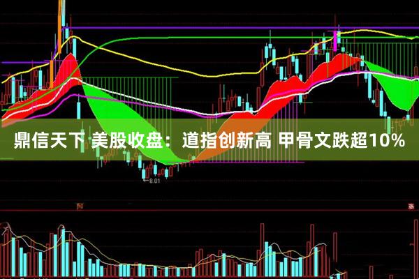 鼎信天下 美股收盘：道指创新高 甲骨文跌超10%