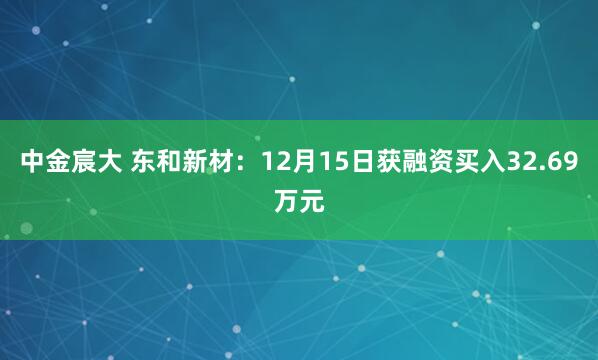 中金宸大 东和新材：12月15日获融资买入32.69万元