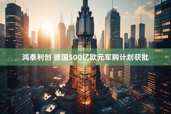 鸿泰利创 德国500亿欧元军购计划获批