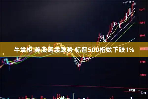 牛掌柜 美股延续跌势 标普500指数下跌1%