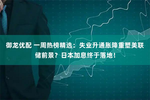 御龙优配 一周热榜精选：失业升通胀降重塑美联储前景？日本加息终于落地！