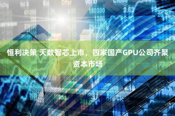 恒利决策 天数智芯上市,四家国产GPU公司齐聚资本市场