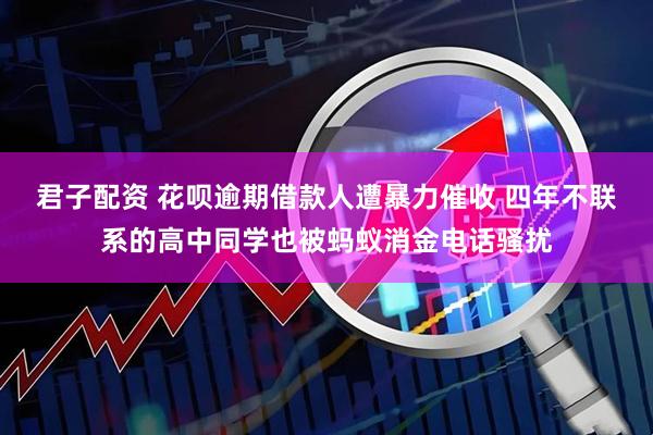 君子配资 花呗逾期借款人遭暴力催收 四年不联系的高中同学也被蚂蚁消金电话骚扰