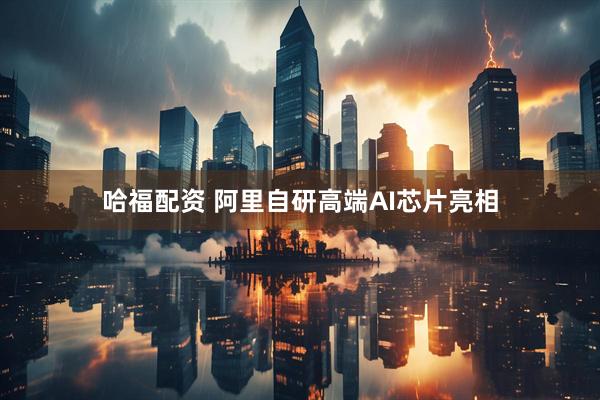 哈福配资 阿里自研高端AI芯片亮相