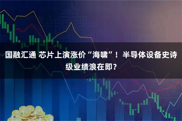 国融汇通 芯片上演涨价“海啸”！半导体设备史诗级业绩浪在即？