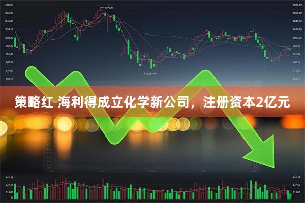 策略红 海利得成立化学新公司，注册资本2亿元
