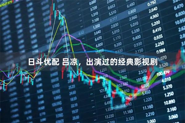 日斗优配 吕凉，出演过的经典影视剧