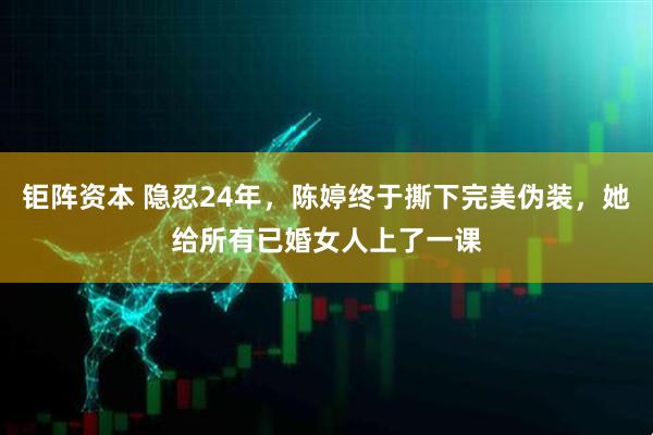 钜阵资本 隐忍24年，陈婷终于撕下完美伪装，她给所有已婚女人上了一课