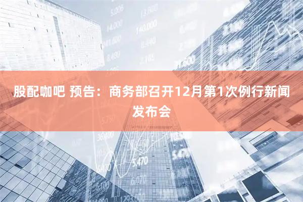 股配咖吧 预告：商务部召开12月第1次例行新闻发布会