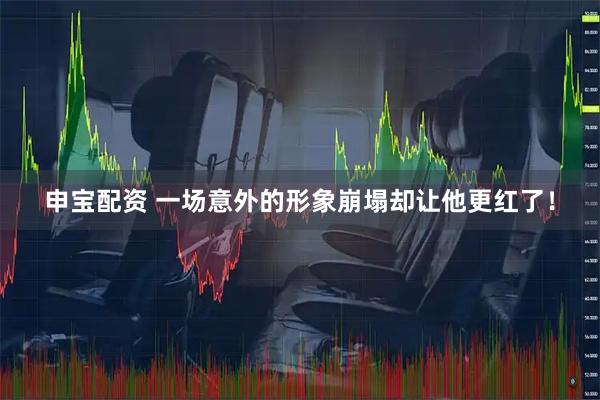 申宝配资 一场意外的形象崩塌却让他更红了！