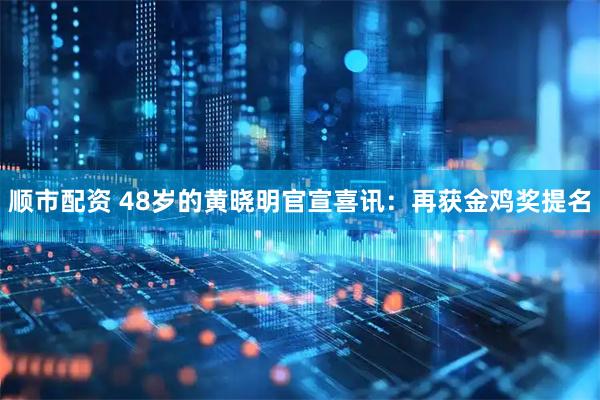 顺市配资 48岁的黄晓明官宣喜讯：再获金鸡奖提名