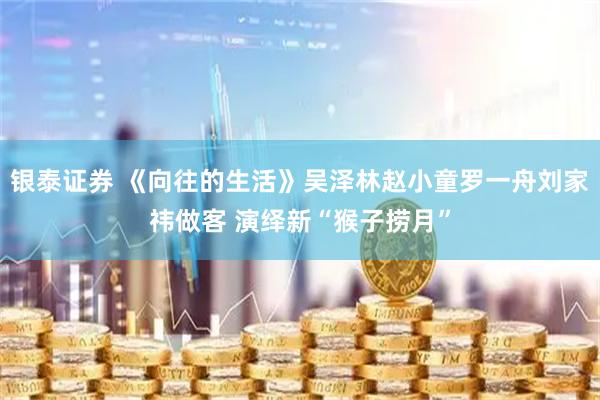 银泰证券 《向往的生活》吴泽林赵小童罗一舟刘家祎做客 演绎新“猴子捞月”