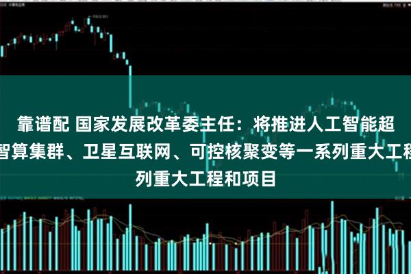 靠谱配 国家发展改革委主任：将推进人工智能超大规模智算集群、卫星互联网、可控核聚变等一系列重大工程和项目