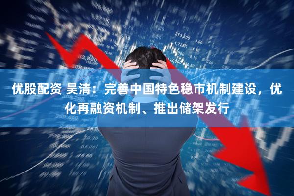 优股配资 吴清：完善中国特色稳市机制建设，优化再融资机制、推出储架发行