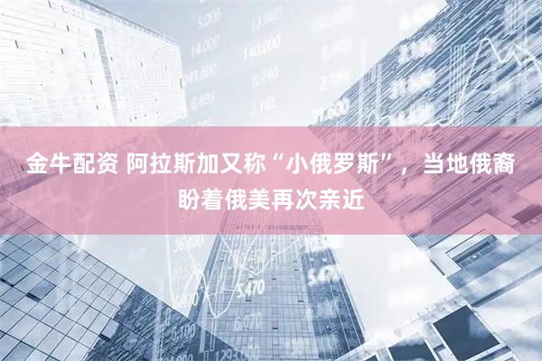 金牛配资 阿拉斯加又称“小俄罗斯”，当地俄裔盼着俄美再次亲近