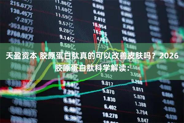 天盈资本 胶原蛋白肽真的可以改善皮肤吗？2026胶原蛋白肽科学解读：