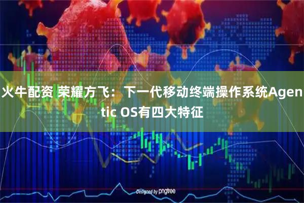 火牛配资 荣耀方飞：下一代移动终端操作系统Agentic OS有四大特征