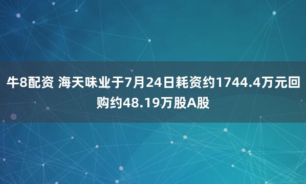 牛8配资 海天味业于7月24日耗资约1744.4万元回购约48.19万股A股