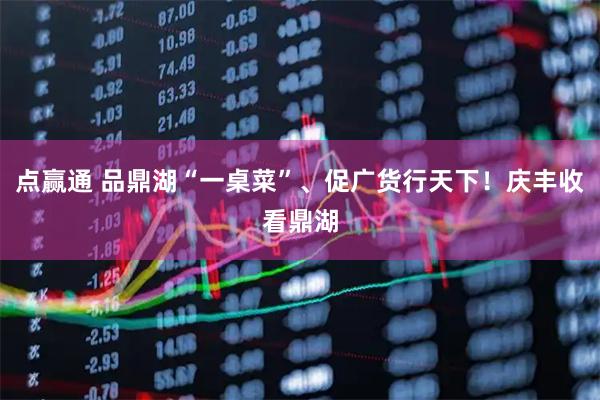 点赢通 品鼎湖“一桌菜”、促广货行天下!庆丰收看鼎湖