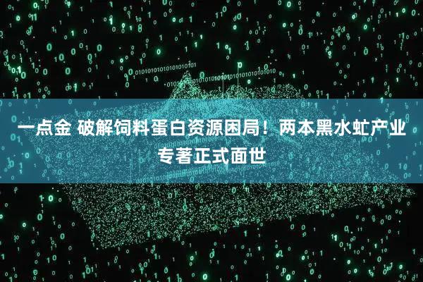 一点金 破解饲料蛋白资源困局!两本黑水虻产业专著正式面世